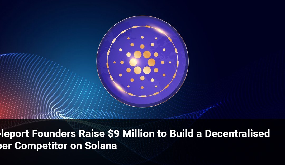 Teleport Founders Raise $9 Million to Build a Decentralised Uber Competitor on Solana